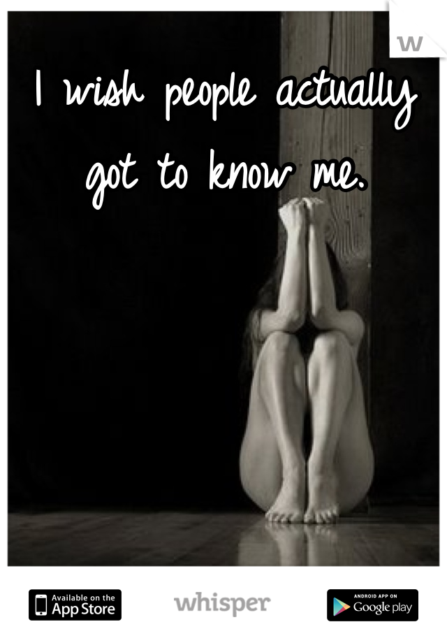 I wish people actually got to know me.