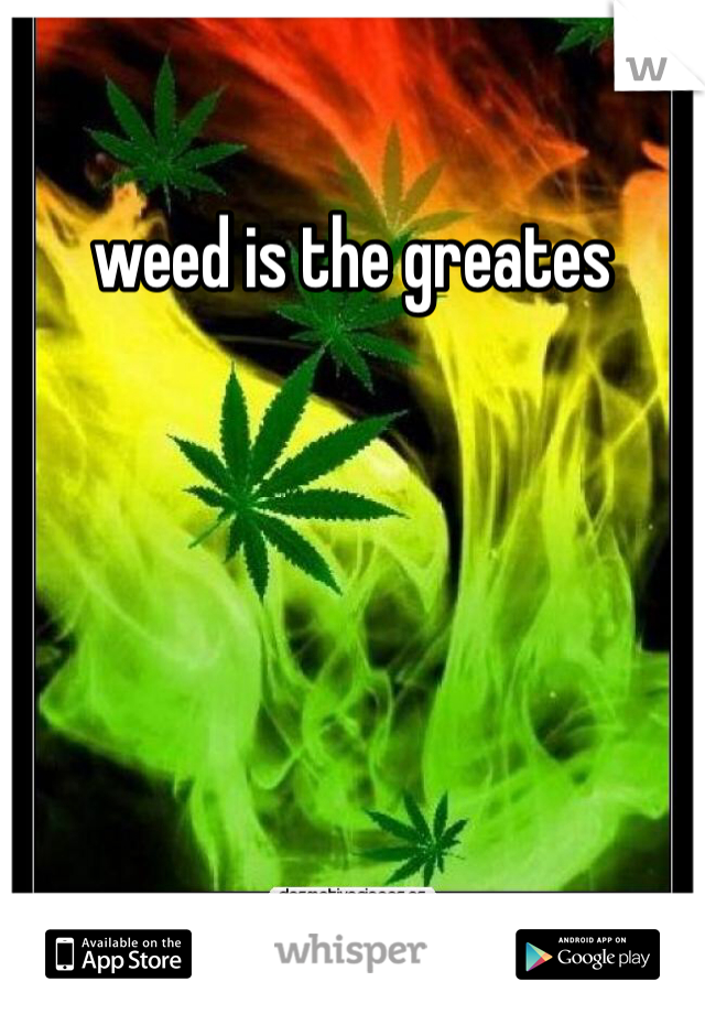 weed is the greates