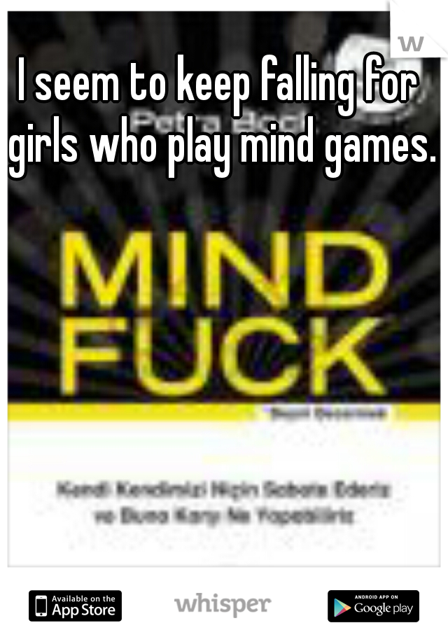 I seem to keep falling for girls who play mind games.