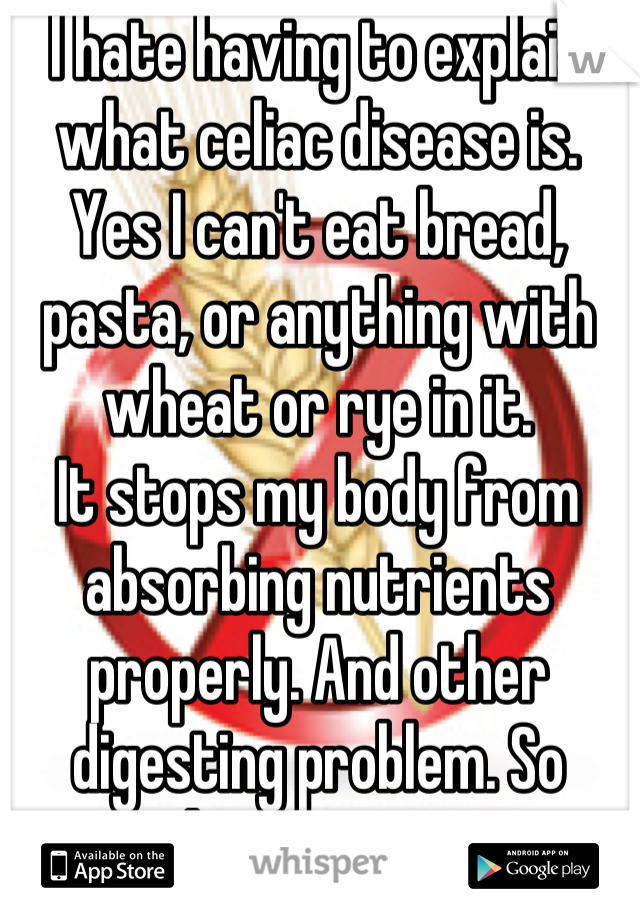 I hate having to explain what celiac disease is. Yes I can't eat bread, pasta, or anything with wheat or rye in it. 
It stops my body from absorbing nutrients properly. And other digesting problem. So there you go. 