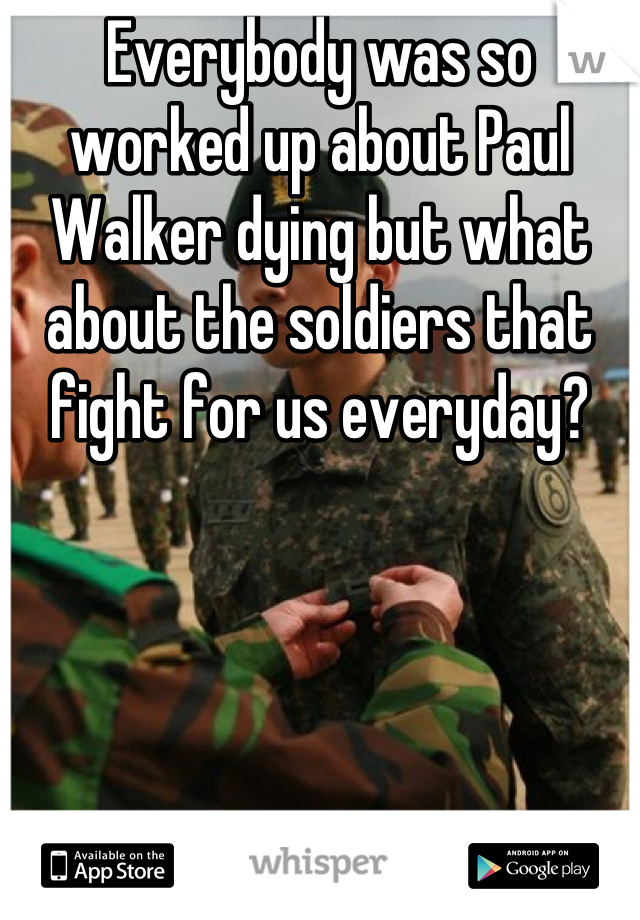 Everybody was so worked up about Paul Walker dying but what about the soldiers that fight for us everyday?