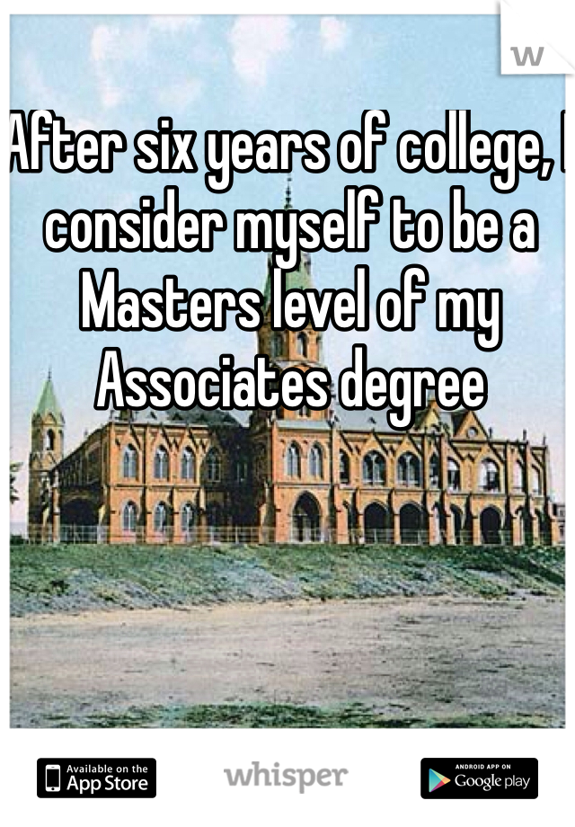 After six years of college, I consider myself to be a Masters level of my Associates degree