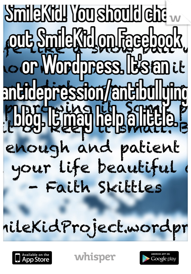 SmileKid! You should check out SmileKid on Facebook or Wordpress. It's an antidepression/antibullying blog. It may help a little.