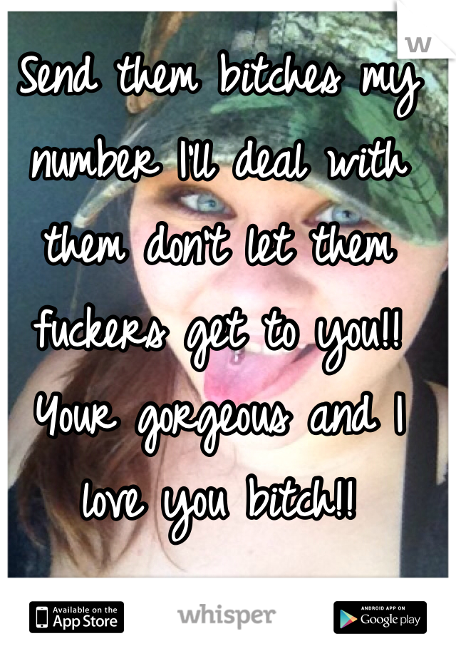 Send them bitches my number I'll deal with them don't let them fuckers get to you!! Your gorgeous and I love you bitch!!