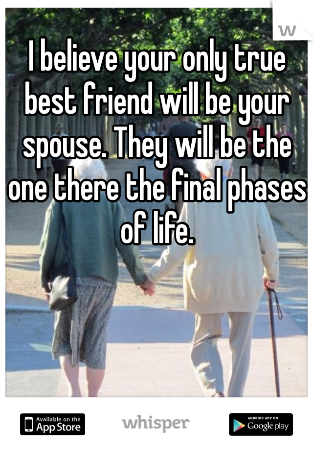 I believe your only true best friend will be your spouse. They will be the one there the final phases of life. 