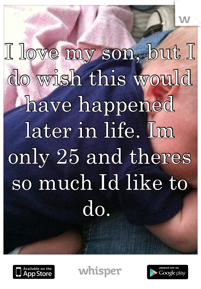 I love my son, but I do wish this would have happened later in life. Im only 25 and theres so much Id like to do. 
