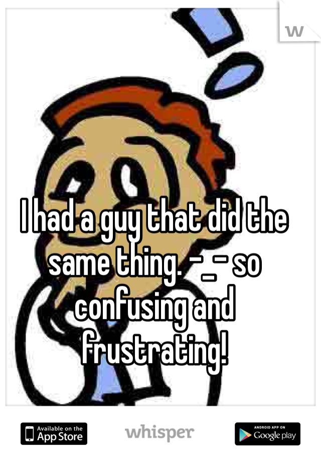 I had a guy that did the same thing. -_- so confusing and frustrating! 
