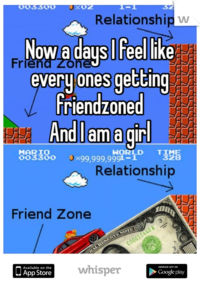 Now a days I feel like every ones getting friendzoned 
And I am a girl