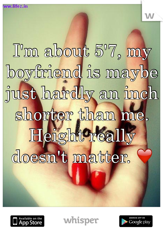 I'm about 5'7, my boyfriend is maybe just hardly an inch shorter than me. Height really doesn't matter. ❤️