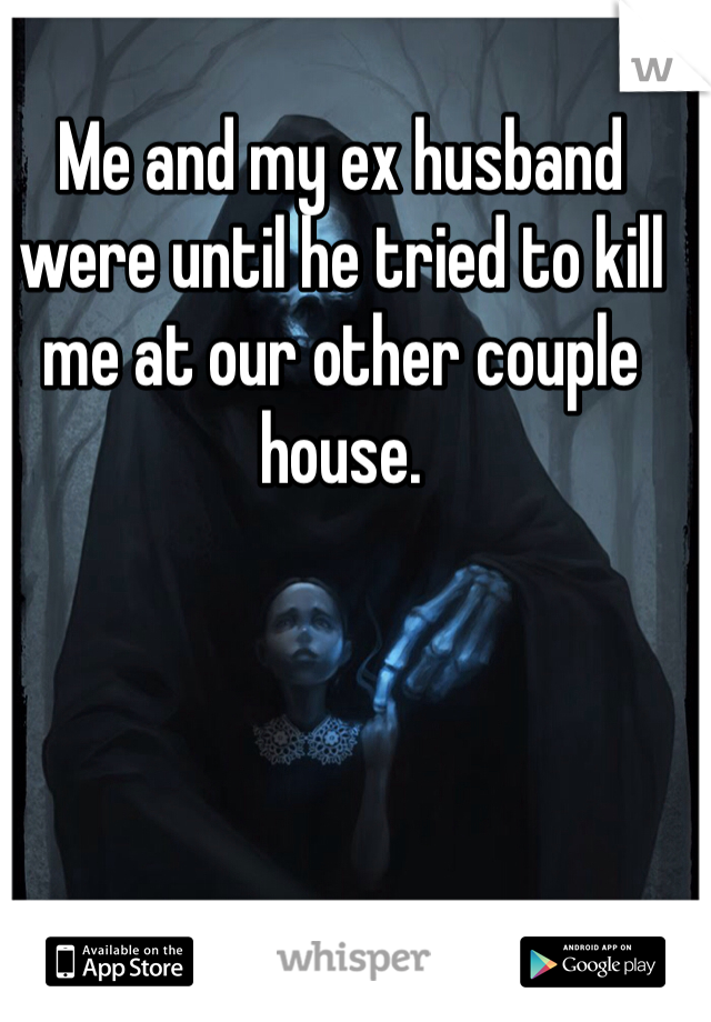 Me and my ex husband were until he tried to kill me at our other couple house.
