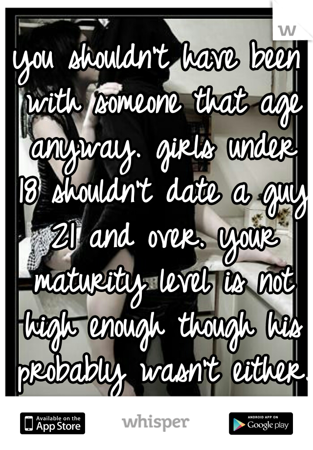 you shouldn't have been with someone that age anyway. girls under 18 shouldn't date a guy 21 and over. your maturity level is not high enough though his probably wasn't either. 