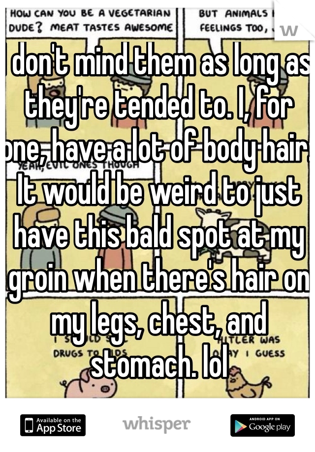 I don't mind them as long as they're tended to. I, for one, have a lot of body hair. It would be weird to just have this bald spot at my groin when there's hair on my legs, chest, and stomach. lol 