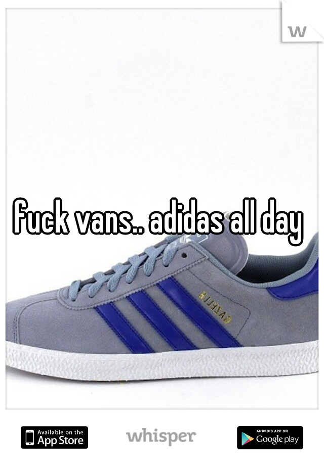 fuck vans.. adidas all day 