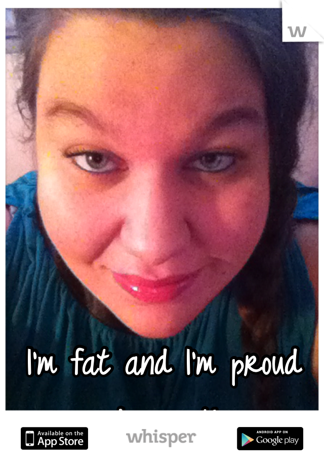 I'm fat and I'm proud damn it!