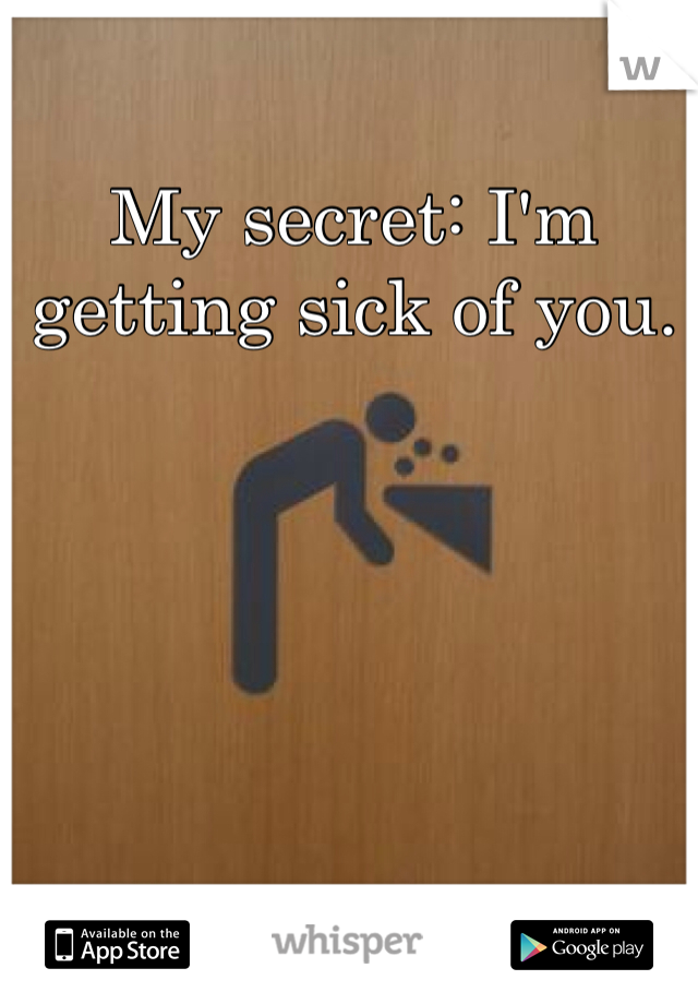 My secret: I'm getting sick of you. 