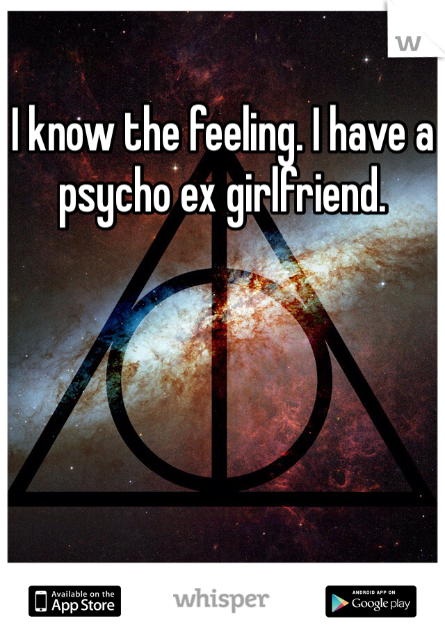 I know the feeling. I have a psycho ex girlfriend.