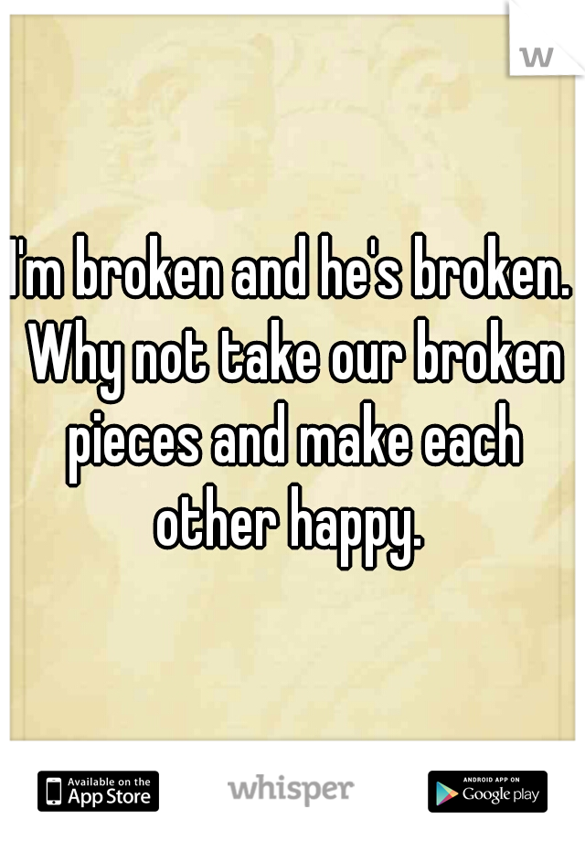I'm broken and he's broken. Why not take our broken pieces and make each other happy. 