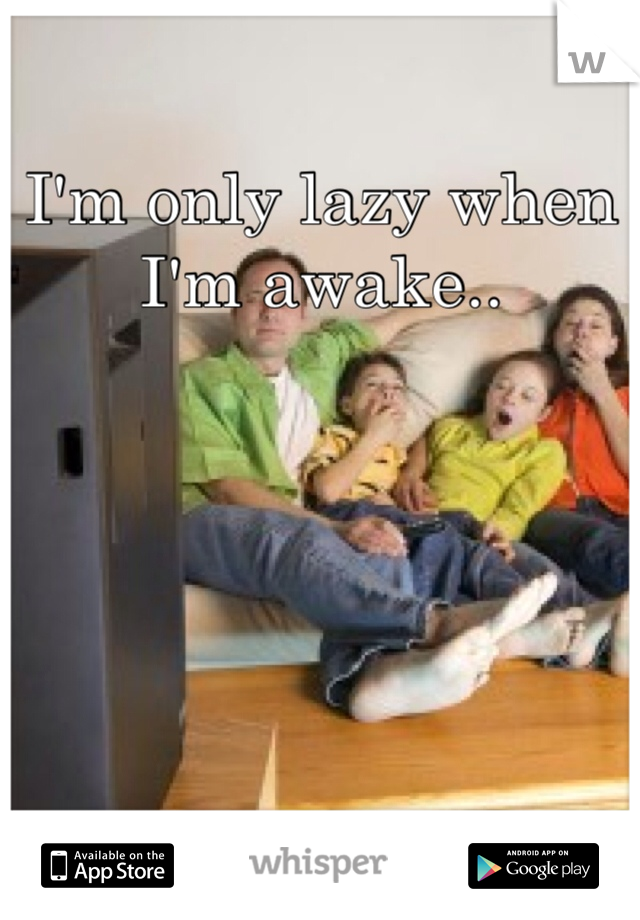 I'm only lazy when I'm awake..