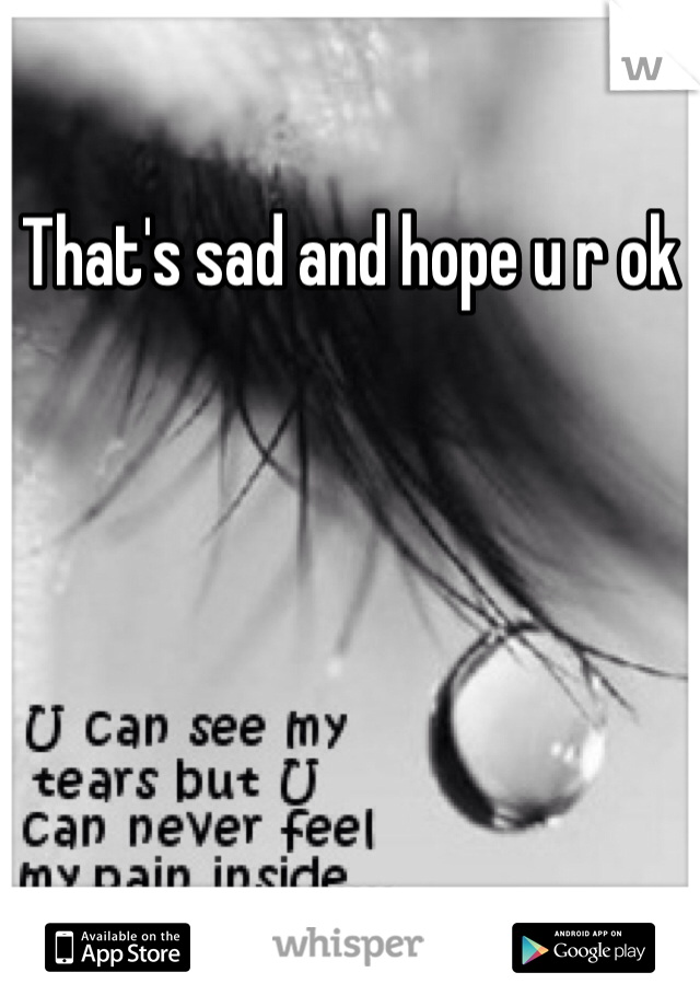 That's sad and hope u r ok