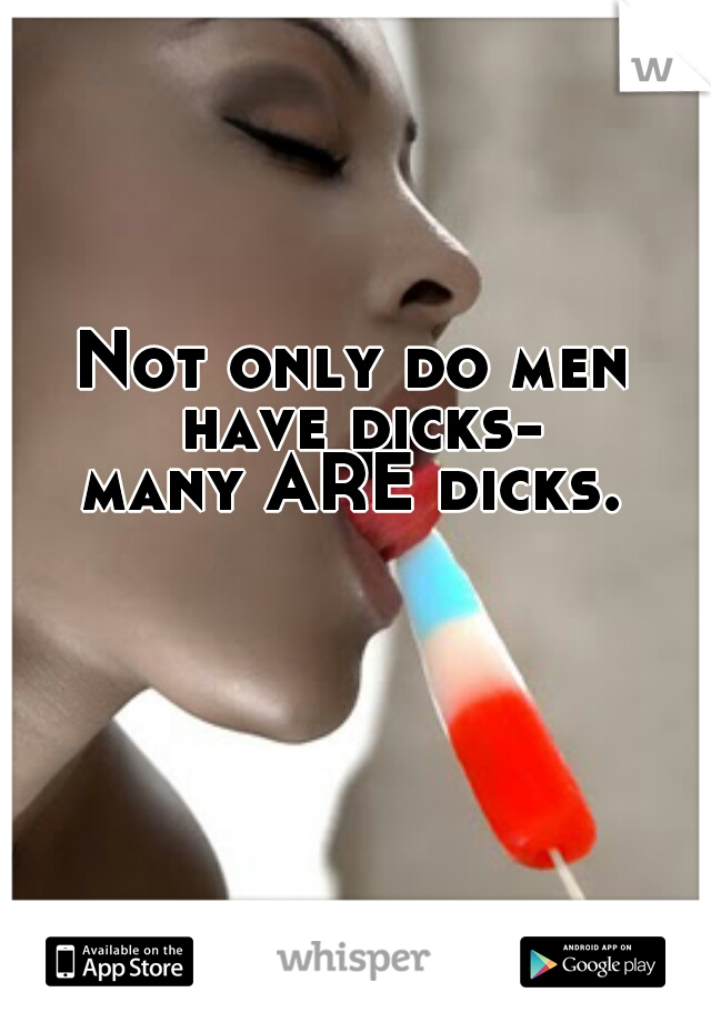 Not only do men have dicks-

many ARE dicks.
 