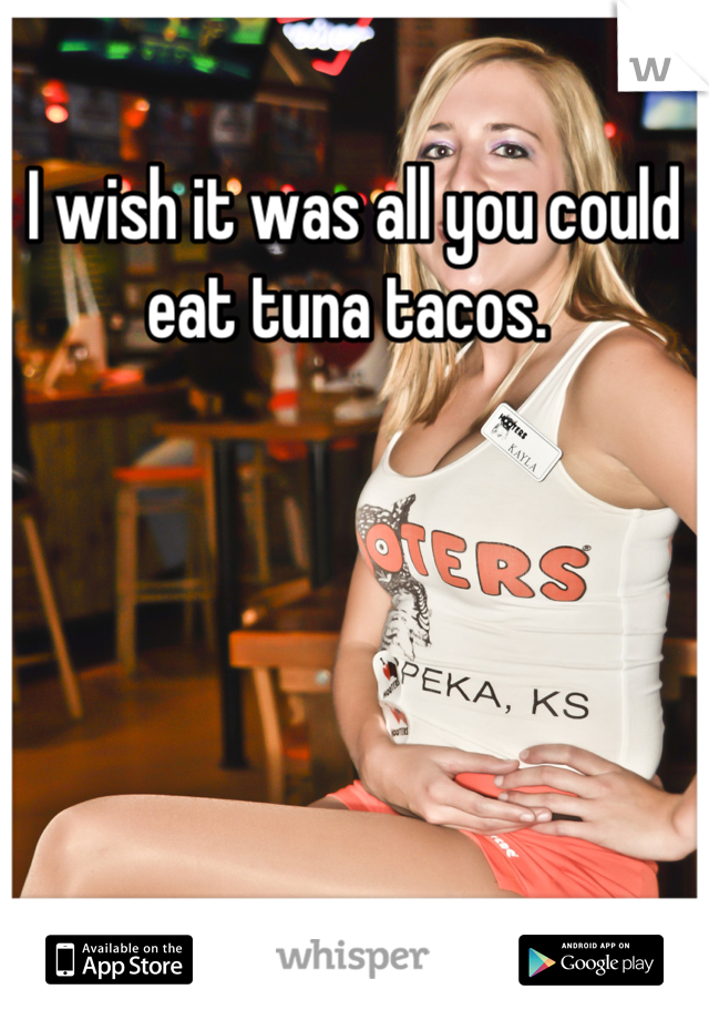 I wish it was all you could eat tuna tacos. 