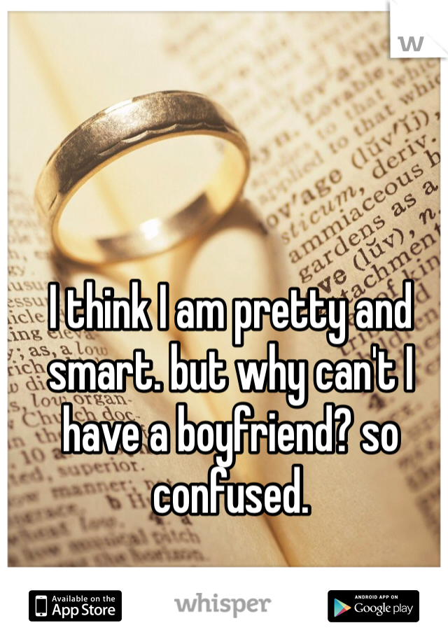 I think I am pretty and smart. but why can't I have a boyfriend? so confused.