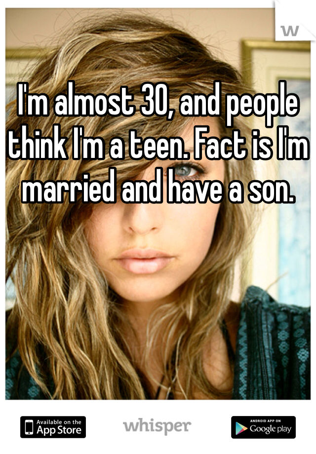I'm almost 30, and people think I'm a teen. Fact is I'm married and have a son. 