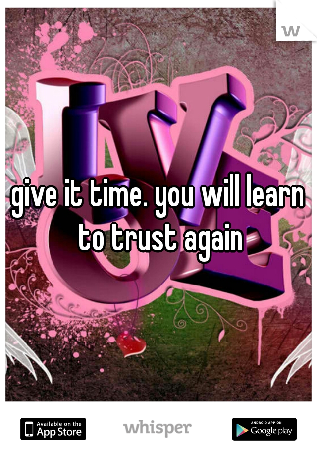 give it time. you will learn to trust again