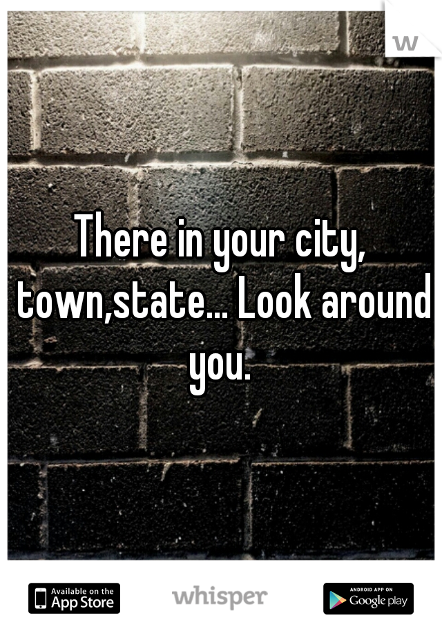 There in your city, town,state... Look around you. 