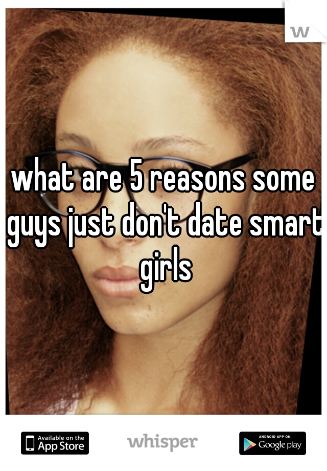 what are 5 reasons some guys just don't date smart girls