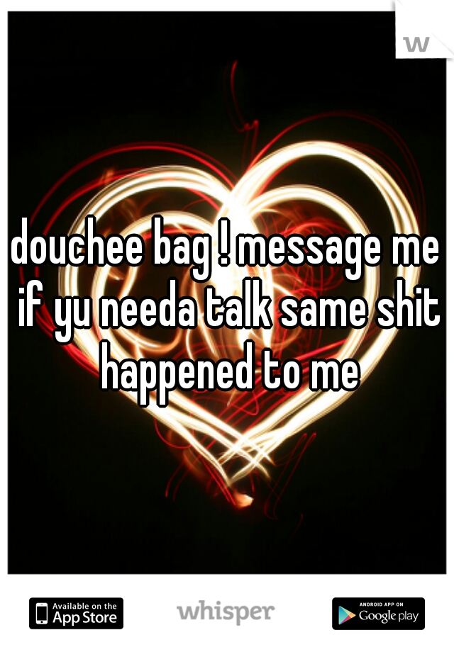 douchee bag ! message me if yu needa talk same shit happened to me
