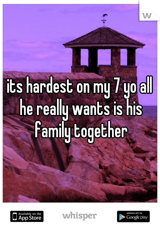 its hardest on my 7 yo all he really wants is his family together