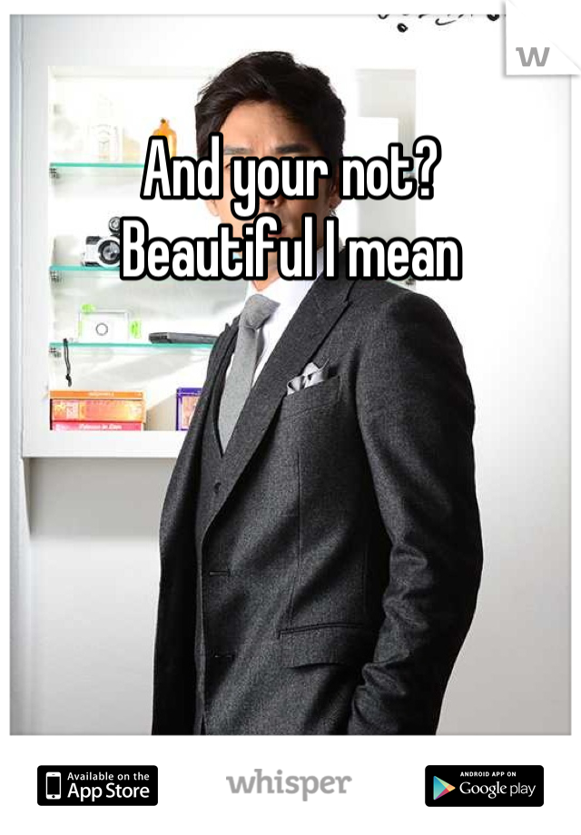 And your not?
Beautiful I mean