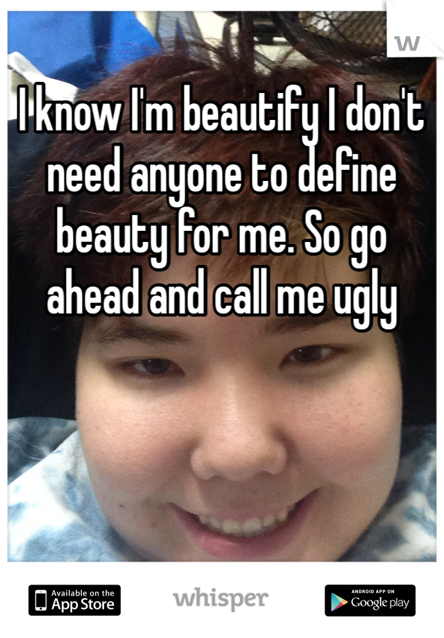 I know I'm beautify I don't need anyone to define beauty for me. So go ahead and call me ugly