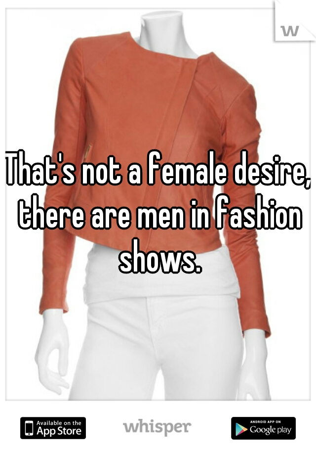 That's not a female desire, there are men in fashion shows.