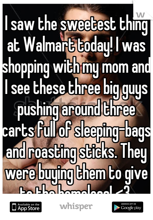 I saw the sweetest thing at Walmart today! I was shopping with my mom and I see these three big guys pushing around three carts full of sleeping-bags and roasting sticks. They were buying them to give to the homeless! <3 