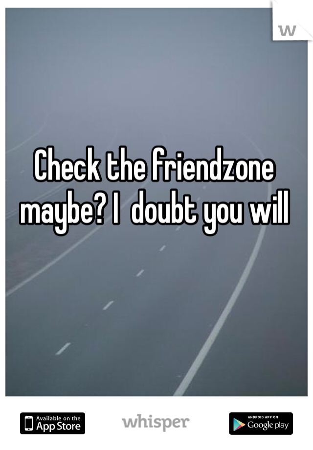 Check the friendzone maybe? I  doubt you will 
