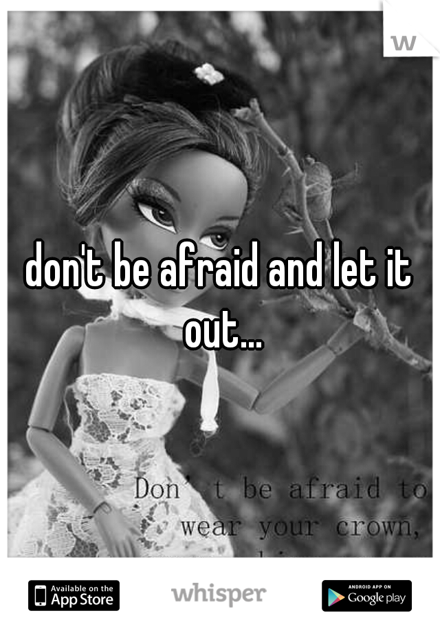 don't be afraid and let it out...