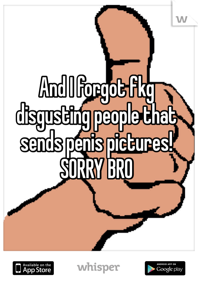And I forgot fkg disgusting people that sends penis pictures!
SORRY BRO
