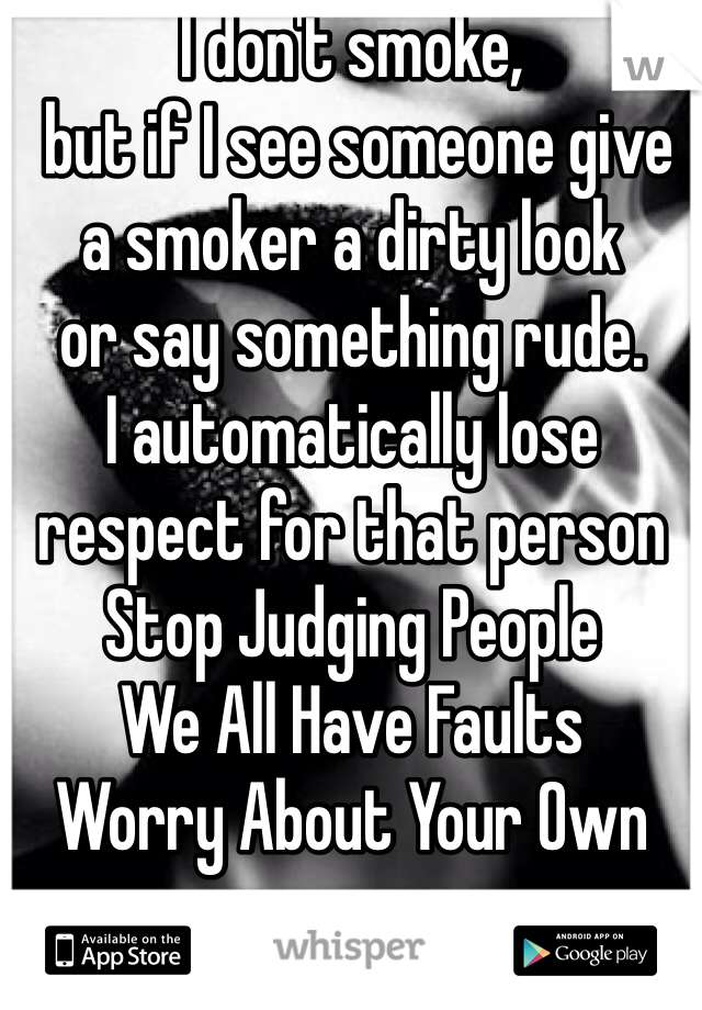 I don't smoke,
 but if I see someone give a smoker a dirty look
or say something rude.
I automatically lose respect for that person
Stop Judging People
We All Have Faults 
Worry About Your Own 
