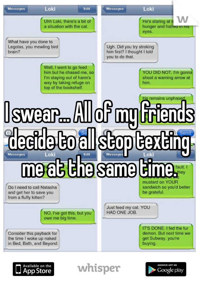 I swear... All of my friends decide to all stop texting me at the same time. 