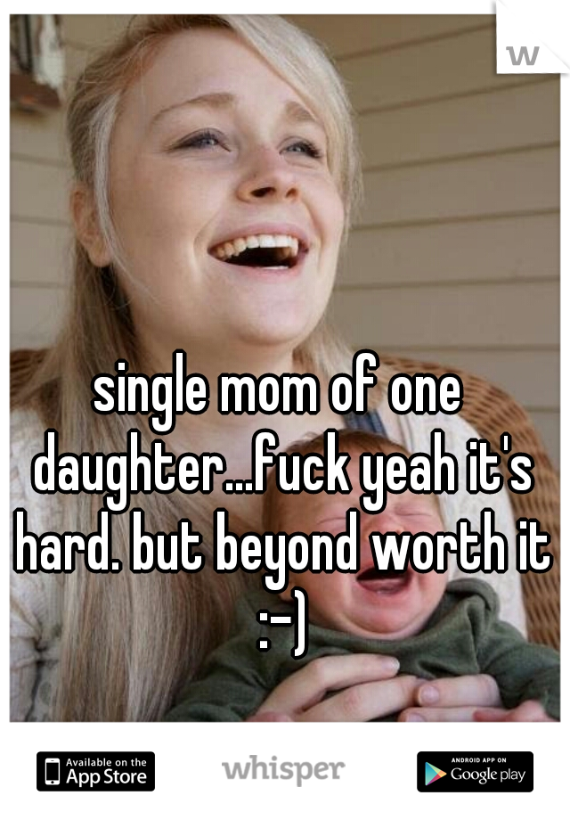 single mom of one daughter...fuck yeah it's hard. but beyond worth it :-)