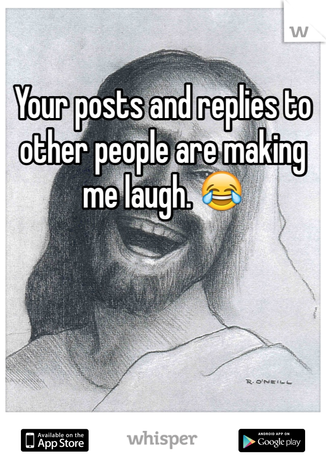 Your posts and replies to other people are making me laugh. 😂 