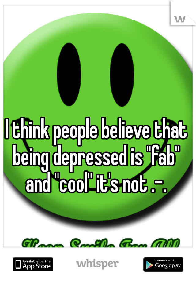 I think people believe that being depressed is "fab" and "cool" it's not .-.