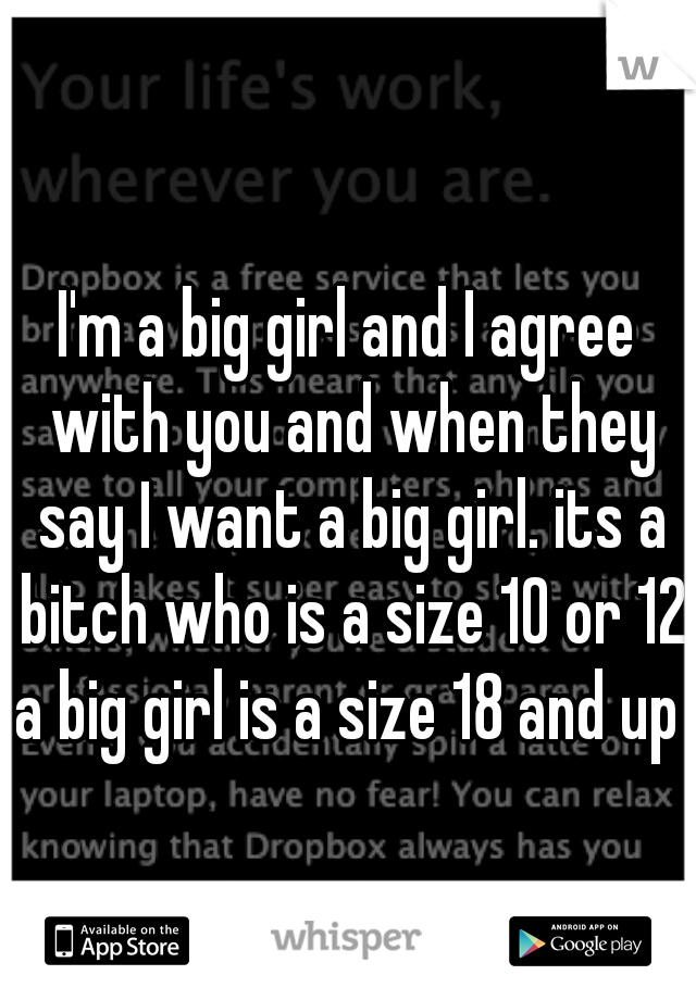 I'm a big girl and I agree with you and when they say I want a big girl. its a bitch who is a size 10 or 12 a big girl is a size 18 and up 