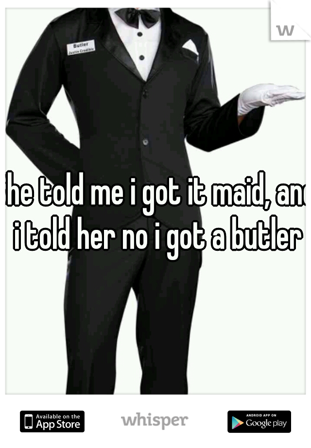 She told me i got it maid, and i told her no i got a butler