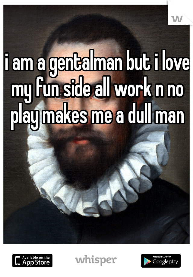 i am a gentalman but i love my fun side all work n no play makes me a dull man