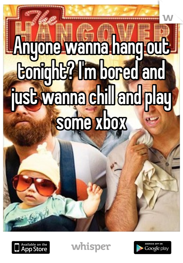 Anyone wanna hang out tonight? I'm bored and just wanna chill and play some xbox