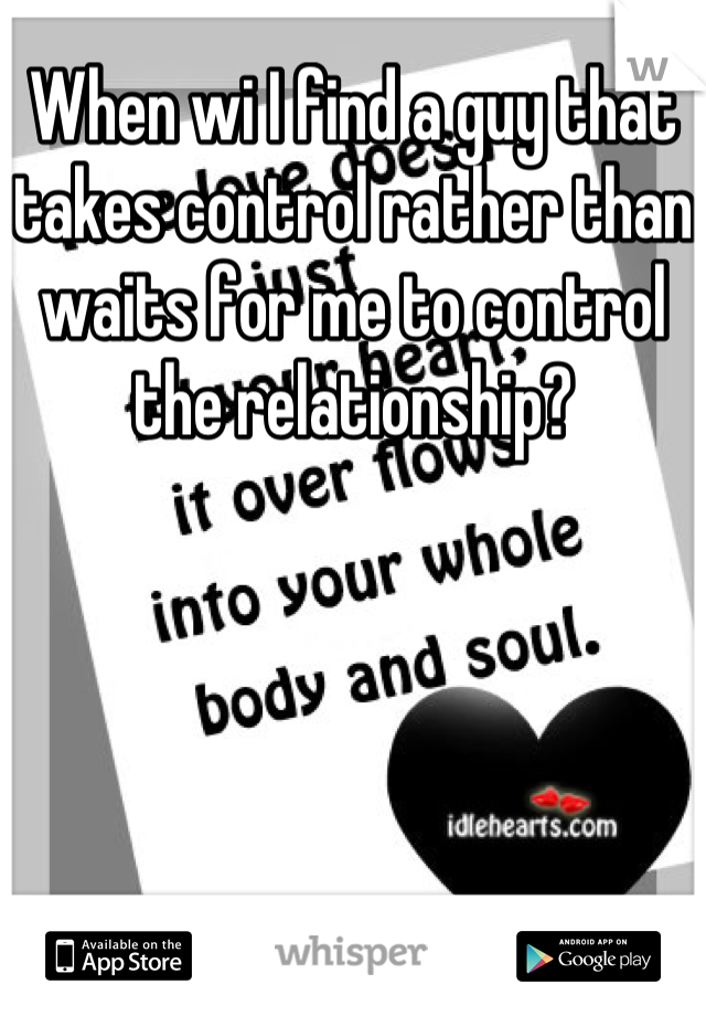 When wi I find a guy that takes control rather than waits for me to control the relationship?