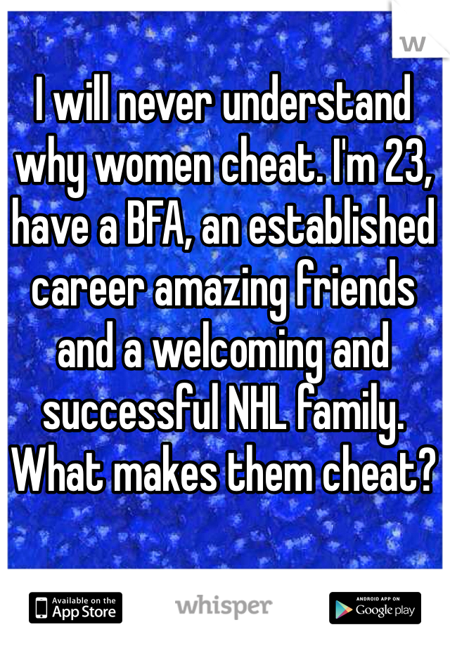 I will never understand why women cheat. I'm 23, have a BFA, an established career amazing friends and a welcoming and successful NHL family. What makes them cheat?